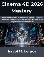 Cinema 4D 2026 Mastery: Complete Guide to 3D Animation, Motion Graphics, Modeling, and Professional Rendering Workflows for Beginners to Advanced Users