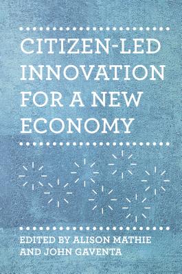 Citizen-Led Innovation for a New Economy - Mathie, Alison, and Gaventa, John
