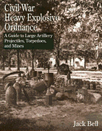 Civil War Heavy Explosive Ordnance: A Guide to Large Artillery Projectiles, Torpedoes, and Mines