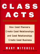 Class Acts: How Good Manners Create Good Relationships and Good Relationships Create Good Business