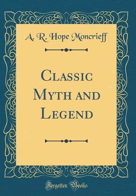 Classic Myth and Legend (Classic Reprint) - Moncrieff, A R Hope