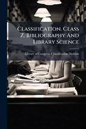 Classification. Class Z. Bibliography and Library Science: Adopted 1898. as in Force January, 1910