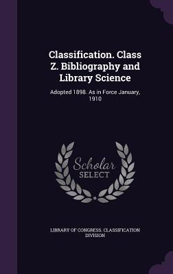 Classification. Class Z. Bibliography and Library Science: Adopted 1898. As in Force January, 1910 - Library of Congress Classification Divi (Creator)