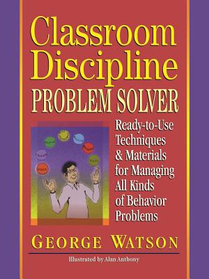 Classroom Discipline Problem Solver: Ready-To-Use Techniques & Materials for Managing All Kinds of Behavior Problems - Watson, George