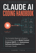 Claude Ai Coding Handbook: The Complete Beginner's Guide to AI-Assisted Coding, Model Context Protocol (MCP), and Autonomous Software Development with Anthropic Claude
