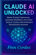 Claude AI Unlocked: Master Prompt Engineering, Automate Workflows, and Create Smarter Content with Anthropic's Revolutionary Assistant