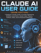 Claude AI User Guide (2026 Edition): A Beginner-Friendly Guide to Prompt Engineering, Workflow Automation, Claude Code, Projects, Artifacts, Skills, and AI-Powered Productivity