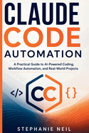 Claude Code Automation: A Practical Guide to AI-Powered Coding, Workflow Automation, and Real-World Projects