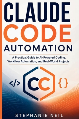Claude Code Automation: A Practical Guide to AI-Powered Coding, Workflow Automation, and Real-World Projects - Neil, Stephanie