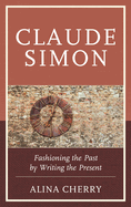 Claude Simon: Fashioning the Past by Writing the Present
