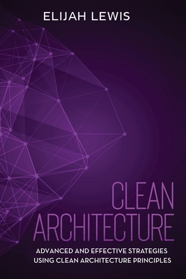 Clean Architecture: Advanced and Effective Strategies Using Clean Architecture Principles - Lewis, Elijah