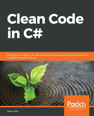 Clean Code in C#: Refactor your legacy C# code base and improve application performance by applying best practices - Alls, Jason