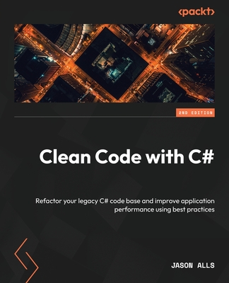 Clean Code with C#: Refactor your legacy C# code base and improve application performance using best practices - Alls, Jason