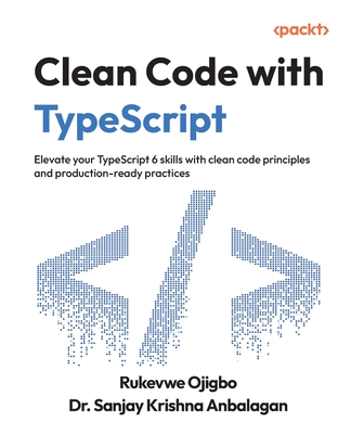 Clean Code with TypeScript: Elevate your TypeScript 6 skills with clean code principles and production-ready practices - Ojigbo, Rukevwe, and Anbalagan, Dr. Sanjay Krishna