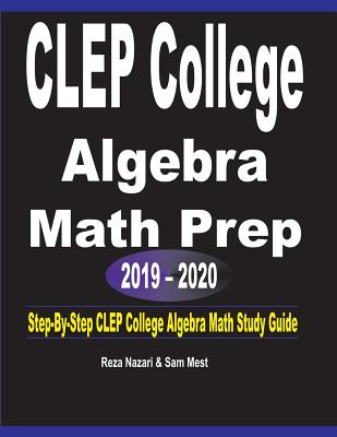 CLEP College Algebra Math Prep 2019 - 2020: Step-By-Step CLEP College Algebra Math Study Guide - Nazari, Reza, and Mest, Sam
