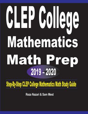 CLEP College Mathematics Math Prep 2019 - 2020: Step-By-Step CLEP College Mathematics Math Study Guide - Nazari, Reza, and Mest, Sam