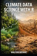 Climate Data Science with R: Analyzing Weather Patterns, Climate Change Trends, and Environmental Data Using Statistical Modeling and Machine Learning