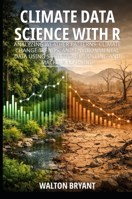 Climate Data Science with R: Analyzing Weather Patterns, Climate Change Trends, and Environmental Data Using Statistical Modeling and Machine Learning - Bryant, Walton