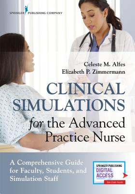 Clinical Simulations for the Advanced Practice Nurse: A Comprehensive Guide for Faculty, Students, and Simulation Staff - Alfes, Celeste M Dnp (Editor), and Zimmermann, Elizabeth Dnp (Editor)
