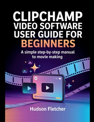 Clipchamp Video Software User Guide for Beginners: A Simple Step-by-Step Manual to Movie Making - Fletcher, Hudson