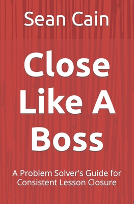 Close Like A Boss: A Problem Solver's Guide for Consistent Lesson Closure - Cain, Sean