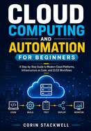 Cloud Computing and Automation for Beginners: A Step-by-Step Guide to Modern Cloud Platforms, Infrastructure as Code, and CI/CD Workflows