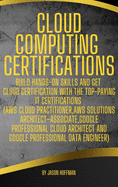 Cloud Computing Certifications: Build hands-on skills and get cloud certification with the Top-Paying IT Certifications: AWS Cloud Practitioner, AWS Solutions Architect-Associate, Google Professional Cloud Architect and Google Professional Data Engineer