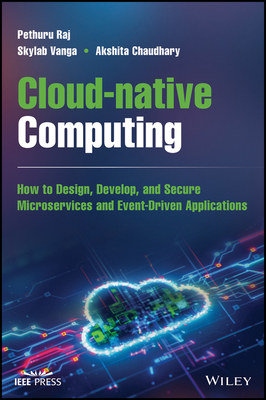 Cloud-Native Computing: How to Design, Develop, and Secure Microservices and Event-Driven Applications - Raj, Pethuru, and Vanga, Skylab, and Chaudhary, Akshita