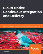 Cloud-Native Continuous Integration and Delivery: Build, test, and deploy cloud-native applications in the cloud-native way