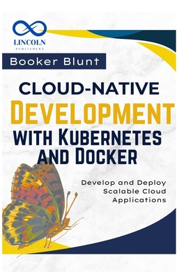 Cloud-Native Development with Kubernetes and Docker: Develop and Deploy Scalable Cloud Applications - Blunt, Booker