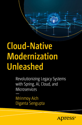 Cloud-Native Modernization Unleashed: Revolutionizing Legacy Systems with Spring, AI, Cloud, and Microservices - Aich, Mrinmoy, and Sengupta, Diganta