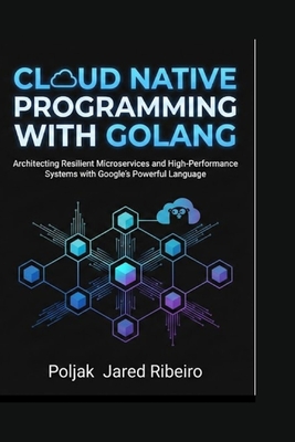 Cloud Native Programming with Golang: Architecting Resilient Microservices and High-Performance Systems with Google's Powerful Language - Jared Ribeiro, Poljak