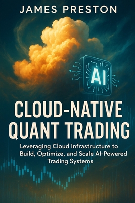 Cloud-Native Quant Trading: Building Scalable AI Systems with AWS, GCP, and Azure: Design, Deploy, and Scale Intelligent Trading Architectures with Cloud Infrastructure and AI Integration - Schwartz, Alice (Editor), and Preston, James