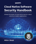 Cloud Native Software Security Handbook: Unleash the power of cloud native tools for robust security in modern applications