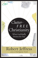 Clutter-Free Christianity: What God Really Desires for You