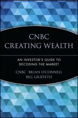 CNBC Creating Wealth: An Investor's Guide to Decoding the Market - Cnbc, and O'Connell, Brian, and Griffeth, Bill (Foreword by)