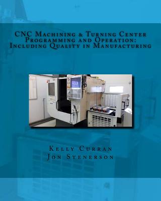 CNC Machining & Turning Center Programming and Operation: : Including Quality in Manufacturing - Stenerson, Jon, and Curran, Kelly