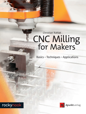 CNC Milling for Makers: Basics - Techniques - Applications - Rattat, Christian