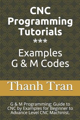CNC Programming Tutorials Examples G & M Codes: G & M Programming Tutorial Example Code for Beginner to Advance Level CNC Machinist. - Tran, Thanh
