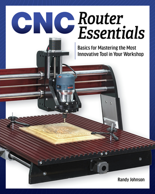CNC Router Essentials: The Basics for Mastering the Most Innovative Tool in Your Workshop - Johnson, Randy