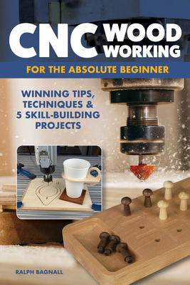 CNC Woodworking for the Absolute Beginner: Winning Tips, Techniques & 5 Skill-Building Projects - Bagnall, Ralph