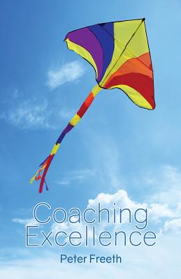 Coaching Excellence: Move Beyond Coaching Models and Learn to Create Powerful Change - Freeth, Peter
