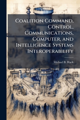 Coalition Command, Control, Communications, Computer, and Intelligence Systems Interoperability - Black, Michael B