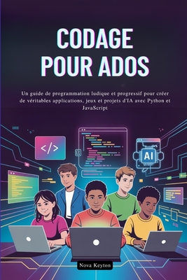 Codage Pour Ados: Un guide de programmation ludique et progressif pour cr?er de v?ritables applications, jeux et projets d'IA avec Python et JavaScript - Keyton, Nova