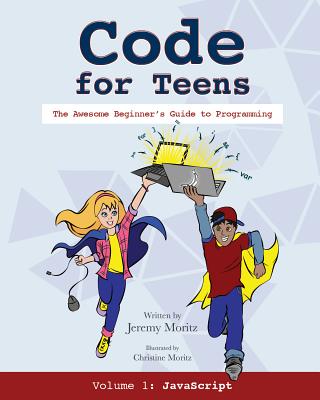 Code for Teens: The Awesome Beginner's Guide to Programming - Moritz, Jeremy