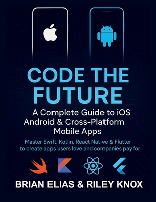 Code the Future: A Complete Guide to iOS, Android & Cross-Platform Mobile Apps: Master Swift, Kotlin, React Native & Flutter to create apps users love and companies pay for - Knox, Riley, and Elias, Brian