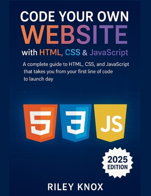 Code Your Own Website with HTML, CSS & JavaScript: A complete guide to HTML, CSS, and JavaScript that takes you from your first line of code to launch day - Knox, Riley
