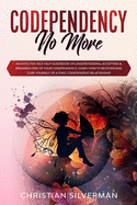 Codependency No More: An Effective Self Help Guidebook on Understanding, Accepting & Breaking Free of Your Codependency, Learn How to Recover and Cure Yourself of a Toxic Codependent Relationship