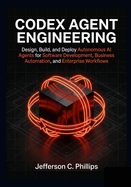 Codex Agent Engineering: Design, Build, and Deploy Autonomous AI Agents for Software Development, Business Automation, and Enterprise Workflows