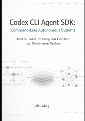 Codex CLI Agent SDK Command Line Autonomous Systems: Terminal Based Reasoning, Task Execution, and Development Pipelines - Ming, Alex